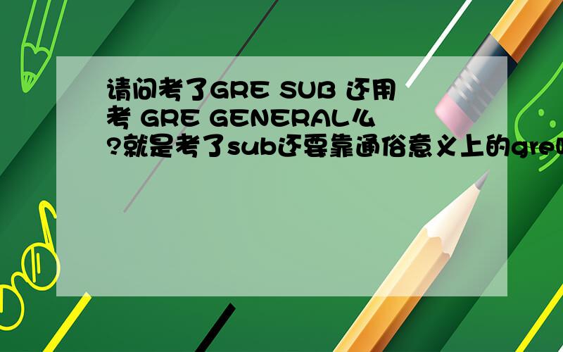请问考了GRE SUB 还用考 GRE GENERAL么?就是考了sub还要靠通俗意义上的gre吗?