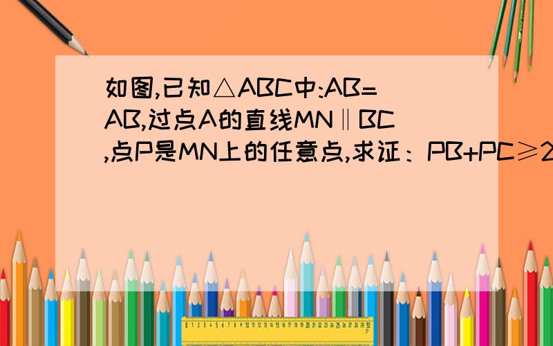 如图,已知△ABC中:AB=AB,过点A的直线MN‖BC,点P是MN上的任意点,求证：PB+PC≥2AB