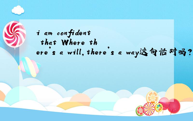 i am confident that Where there's a will,there's a way这句话对吗?