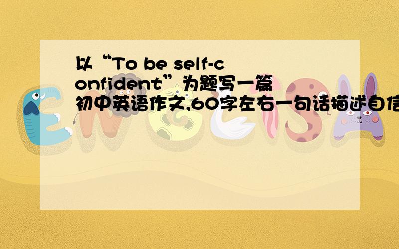 以“To be self-confident”为题写一篇初中英语作文,60字左右一句话描述自信是什么,举自己的一个例子来说明自信的重要性,例子要具体些,拜托帮个忙,