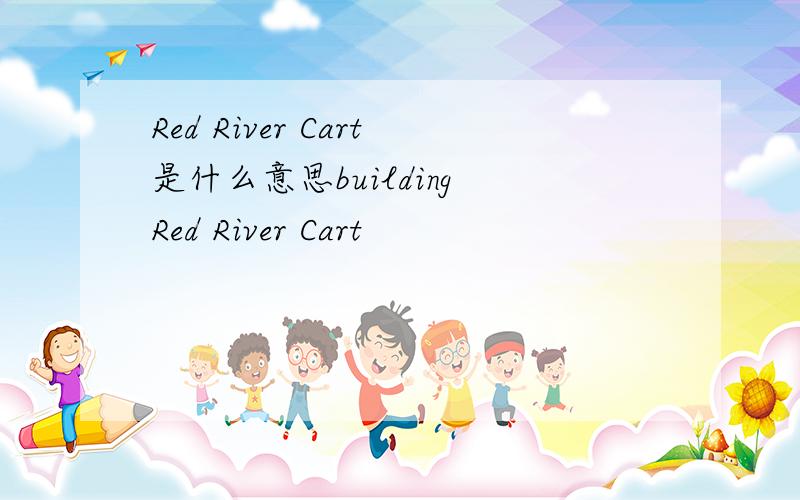Red River Cart是什么意思building Red River Cart
