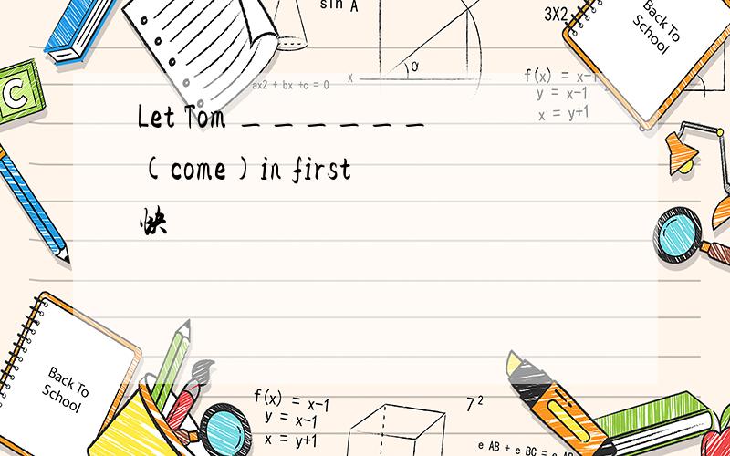 Let Tom ______(come)in first快