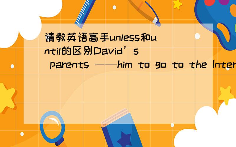 请教英语高手unless和until的区别David’s parents ——him to go to the Internet café again —— his grades improve. A. forbid; unless B. forbid; until 我觉得A和B 好像都对,到底哪个是正确答案呢?