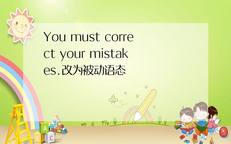 You must correct your mistakes.改为被动语态