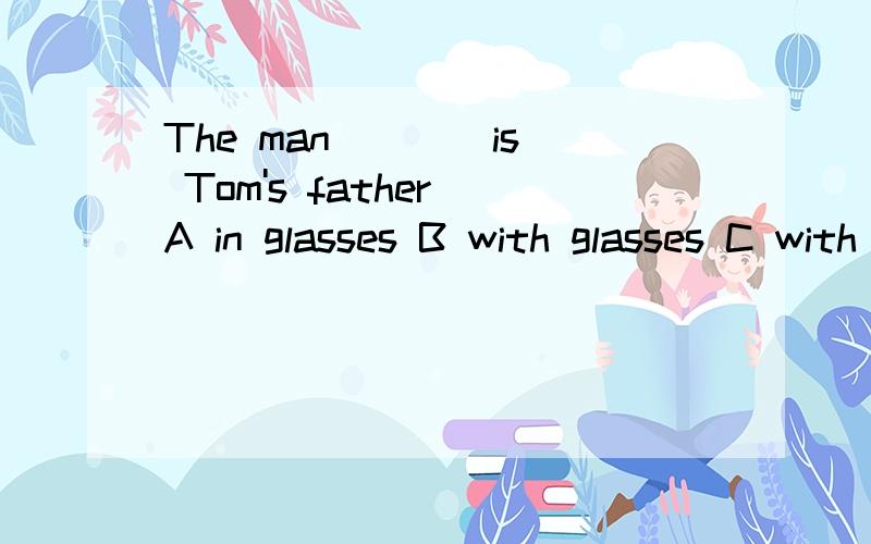 The man ___ is Tom's father A in glasses B with glasses C with glass D on glasses 单项选择