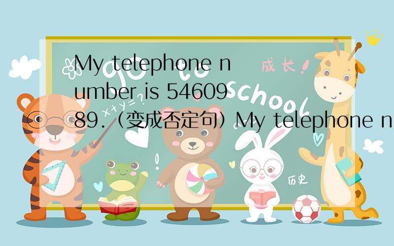 My telephone number is 5460989.（变成否定句）My telephone number ___ ___5460989