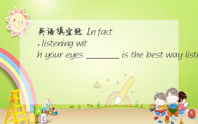 英语填空题 In fact ,listening with your eyes _______ is the best way listento music