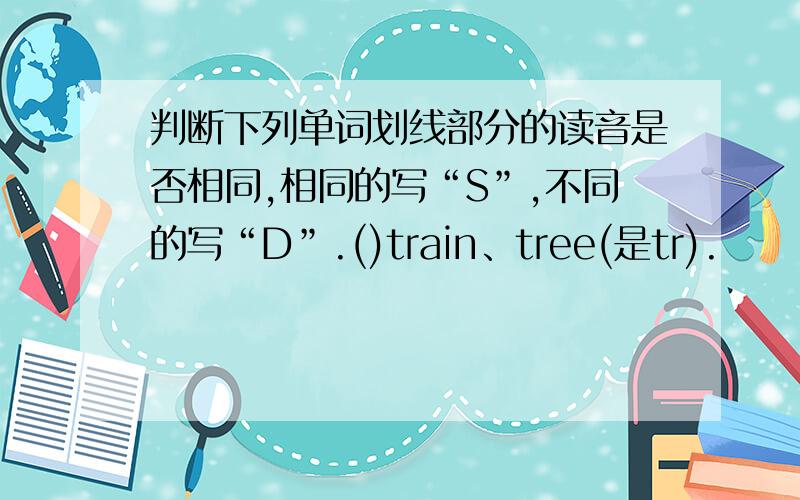 判断下列单词划线部分的读音是否相同,相同的写“S”,不同的写“D”.()train、tree(是tr).