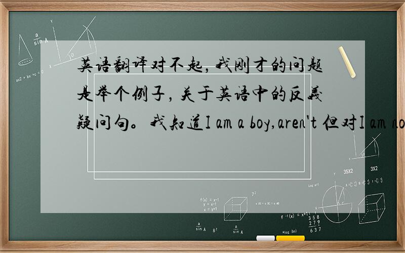 英语翻译对不起，我刚才的问题是举个例子，关于英语中的反义疑问句。我知道I am a boy,aren't 但对I am not a boy ,的附加部分不是很清楚。