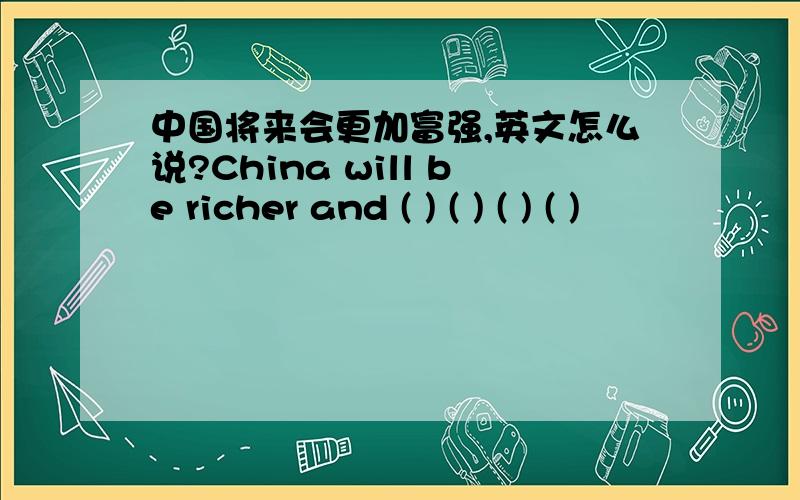 中国将来会更加富强,英文怎么说?China will be richer and ( ) ( ) ( ) ( )
