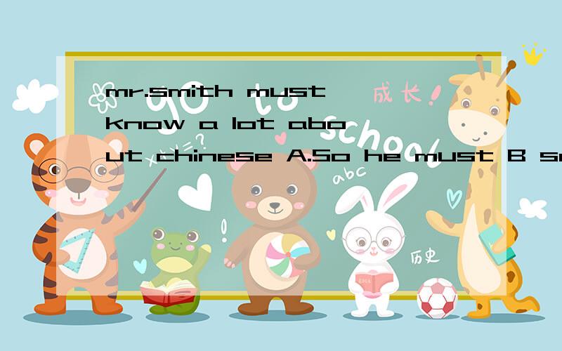 mr.smith must know a lot about chinese A.So he must B so he does请说说为什么