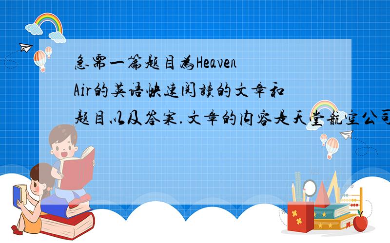 急需一篇题目为Heaven Air的英语快速阅读的文章和题目以及答案.文章的内容是天堂航空公司的广告词.题目有五道,都是选择题,题目的内容大概是：1、Heaven Air是什么的名字.2、选择这个公司的