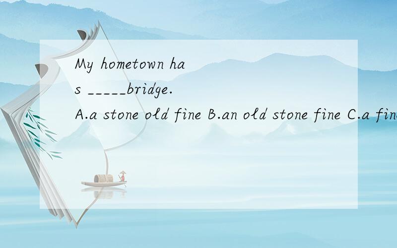 My hometown has _____bridge.A.a stone old fine B.an old stone fine C.a fine old stone D.an old fine stone(请说明理由)