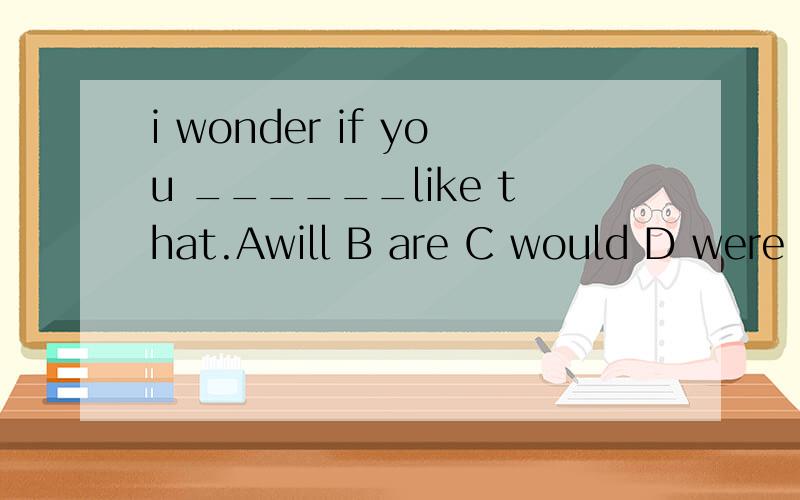 i wonder if you ______like that.Awill B are C would D were