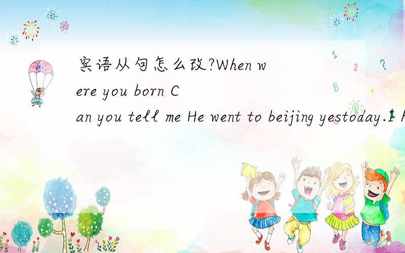 宾语从句怎么改?When were you born Can you tell me He went to beijing yestoday.I hear.Have you ever been to Beijing He asked me.Where shall I have to stop on the way?Do you know.