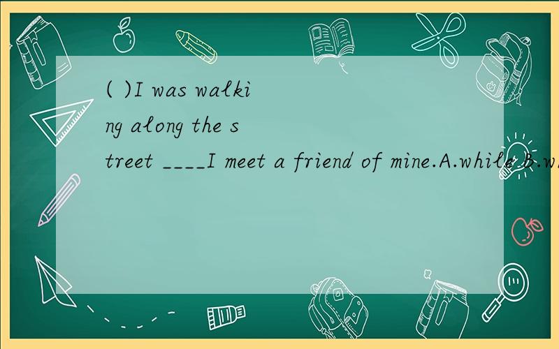 ( )I was walking along the street ____I meet a friend of mine.A.while B.when C.as D.then