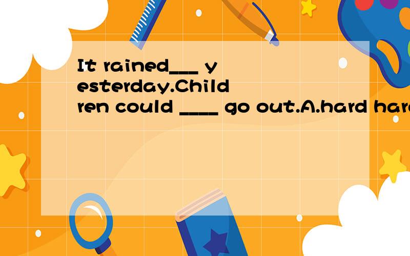 It rained___ yesterday.Children could ____ go out.A.hard hardly B.hardly hard