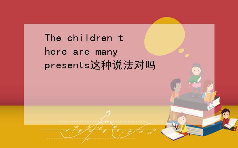 The children there are many presents这种说法对吗