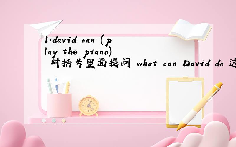 1.david can (play the piano) 对括号里面提问 what can David do 这样回答得理由1.david can (play the piano) 对括号里面提问 what can David do 这样回答得理由2 Are there any ducks?做肯定回答Yes there are 这样回答得理