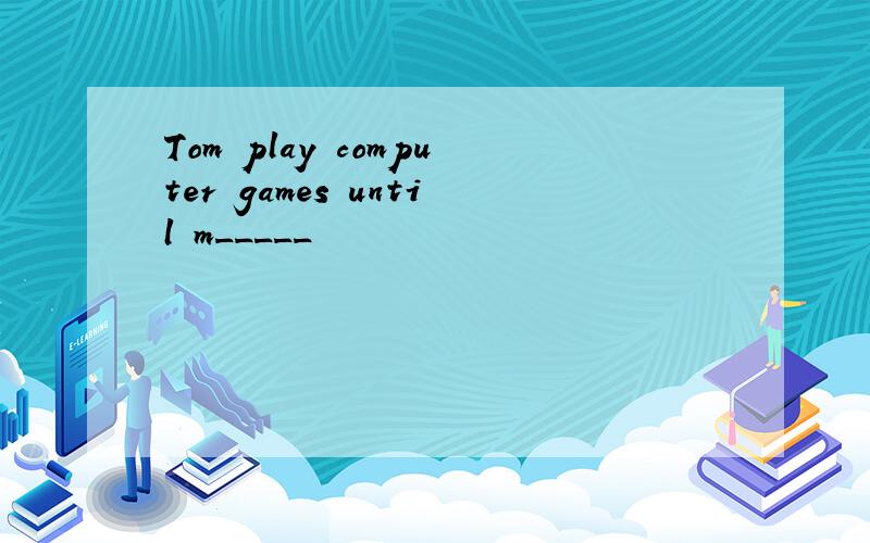 Tom play computer games until m_____