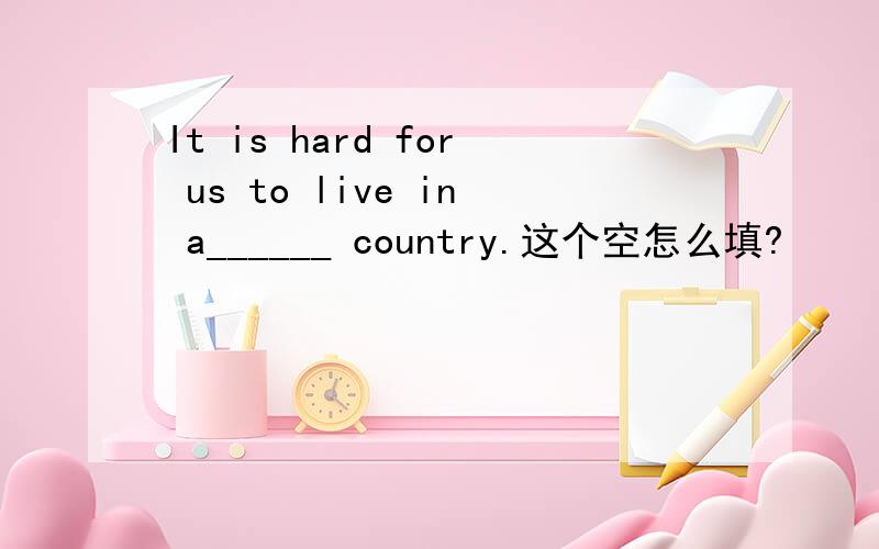 It is hard for us to live in a______ country.这个空怎么填?