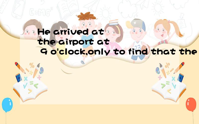 He arrived at the airport at 9 o'clock,only to find that the plane __ for half an houra:had leftb:has leftc:has been awayd:had been away