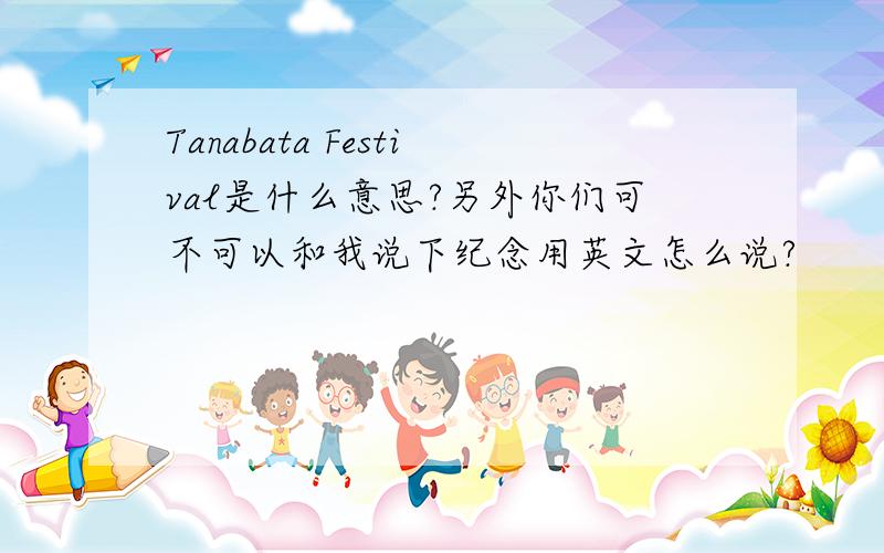 Tanabata Festival是什么意思?另外你们可不可以和我说下纪念用英文怎么说?