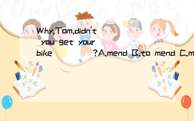 Why,Tom,didn't you get your bike ____?A.mend B.to mend C.mending D.mende附带解释