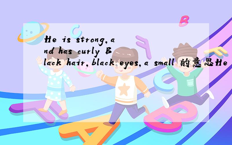 He is strong,and has curly Black hair,black eyes,a small 的意思He is strong,and has curly Black hair,black eyes,a small nose,and a big mouth.的意思