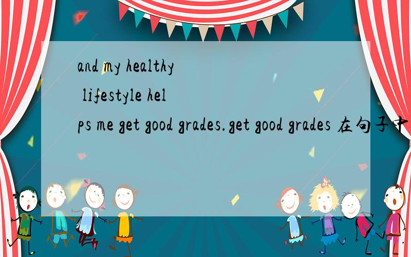 and my healthy lifestyle helps me get good grades.get good grades 在句子中是什么成分?