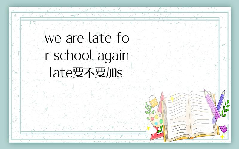 we are late for school again late要不要加s