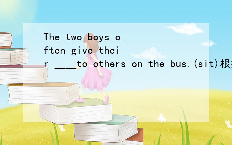 The two boys often give their ____to others on the bus.(sit)根据句意,用所给单词的适当形式填空