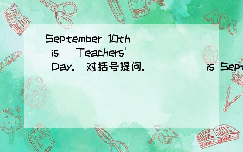 September 10th is( Teachers' Day.)对括号提问.（ ） （ ）is September 10th?