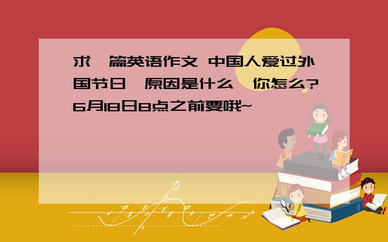 求一篇英语作文 中国人爱过外国节日,原因是什么,你怎么?6月18日8点之前要哦~