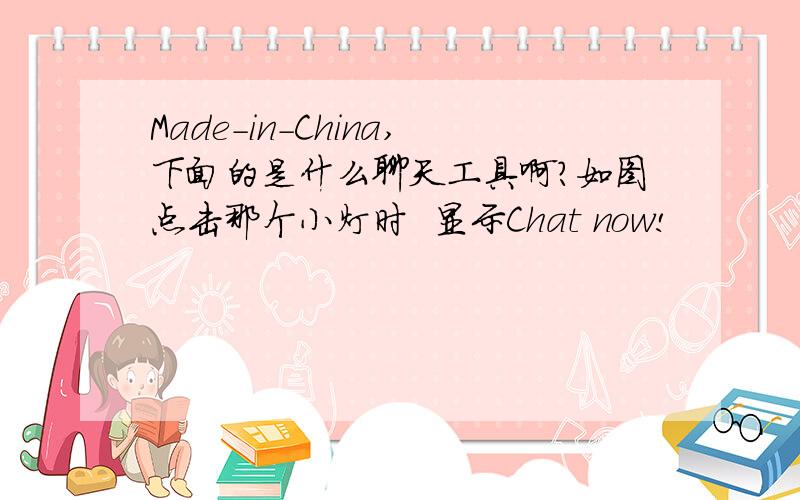 Made-in-China,下面的是什么聊天工具啊?如图点击那个小灯时  显示Chat now!