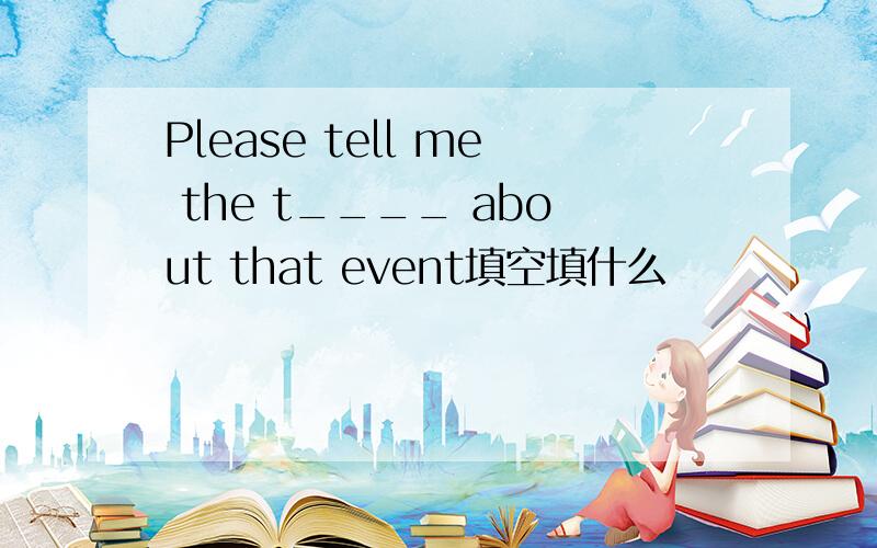 Please tell me the t____ about that event填空填什么