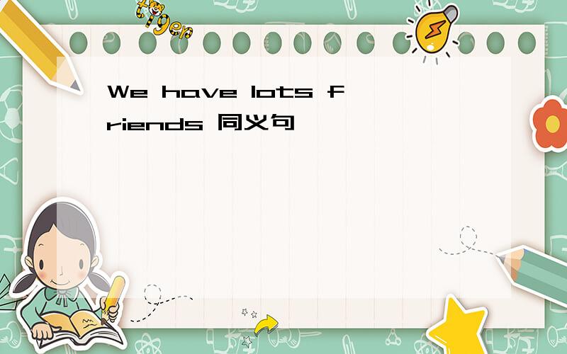 We have lots friends 同义句