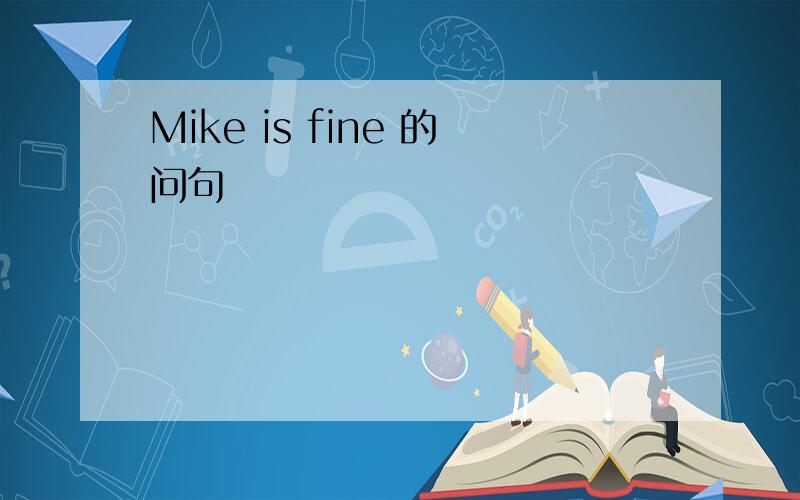 Mike is fine 的问句