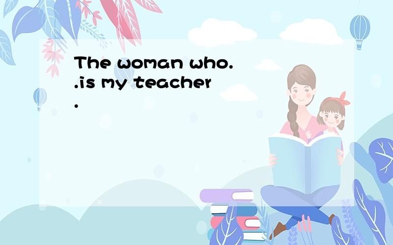 The woman who..is my teacher.