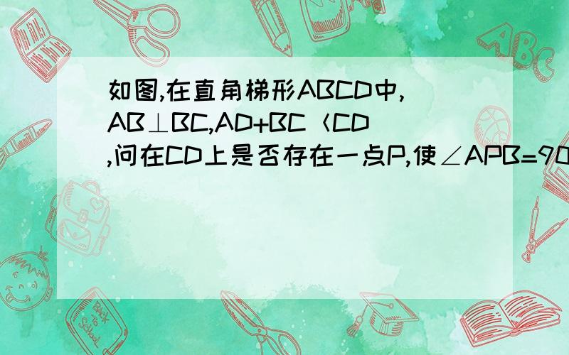 如图,在直角梯形ABCD中,AB⊥BC,AD+BC＜CD,问在CD上是否存在一点P,使∠APB=90°,若存在这样的点P有几个