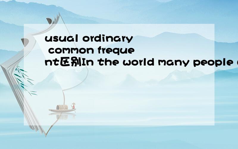 usual ordinary common frequent区别In the world many people use English as a(n) ___________ language.A.usualB.ordinaryC.commonD.frequent请大人具体分析下这四个词的区别