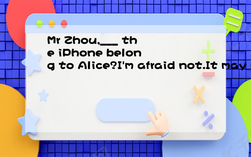 Mr Zhou,___ the iPhone belong to Alice?I'm afraid not.It may be Hohn's,but I'm not sure.A can B must C will D need