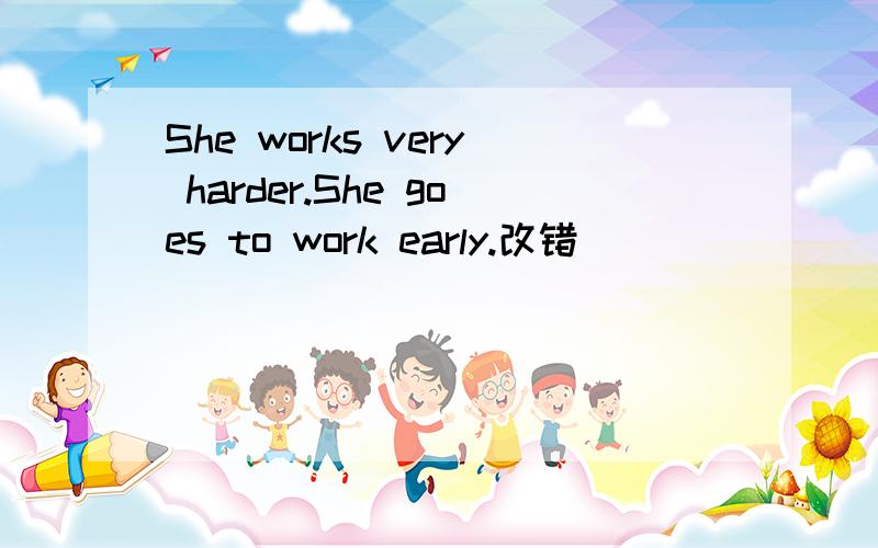 She works very harder.She goes to work early.改错