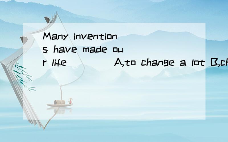 Many inventions have made our life ____A,to change a lot B,change a lotC,to change
