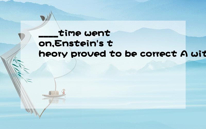 ____time went on,Enstein's theory proved to be correct A with B while C since D as____time went on,Enstein's theory proved to be correctA with B while C since D as选哪个？为什么？