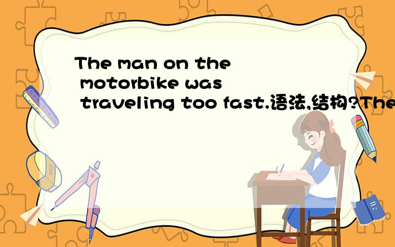 The man on the motorbike was traveling too fast.语法,结构?The man 主语,was 谓语,traveling 宾语,too fast 状语,请问on the motorbike是不是也是状语?