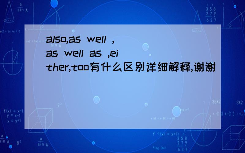 also,as well ,as well as ,either,too有什么区别详细解释,谢谢