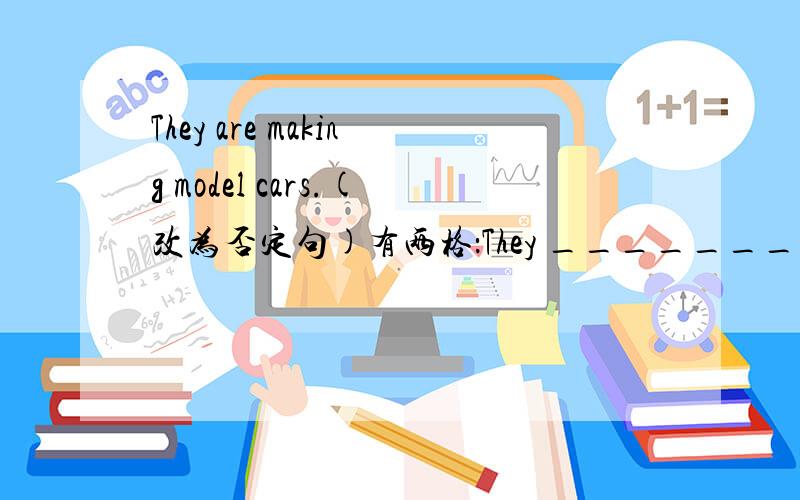 They are making model cars.(改为否定句)有两格：They _______ _______ making model cars.另一个问题：Your father likes collecting stamps.Is that right?不是要怎么回答______________________________________