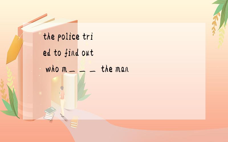 the police tried to find out who m___ the man