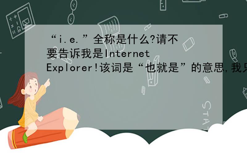 “i.e.”全称是什么?请不要告诉我是Internet Explorer!该词是“也就是”的意思,我只是想问它有没有全称?是什么?